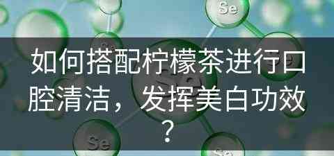 如何搭配柠檬茶进行口腔清洁，发挥美白功效？